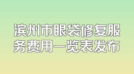 滨州市眼袋修复服务费用一览表发布