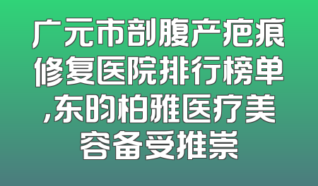 广元市剖腹产疤痕修复医院排行榜单，东昀柏雅医疗美容备受推崇