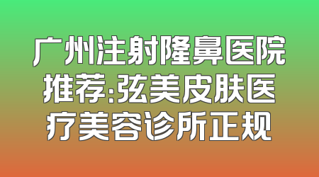 广州注射隆鼻医院推荐：弦美皮肤医疗美容诊所正规