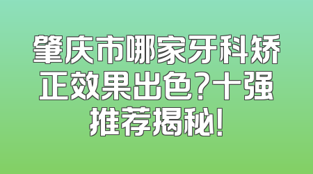 肇庆市哪家牙科矫正效果出色？十强推荐揭秘！