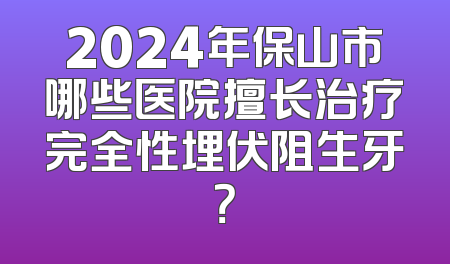 2024年保山市哪些医院擅长治疗完全性埋伏阻生牙？