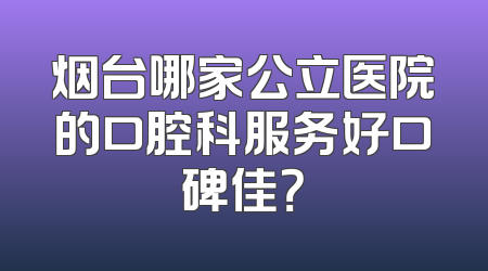 烟台哪家公立医院的口腔科服务好口碑佳？