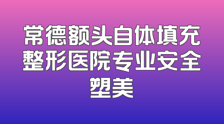常德额头自体填充整形医院专业安全塑美