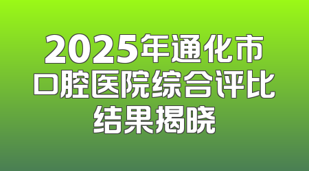2025年通化市口腔医院综合评比结果揭晓
