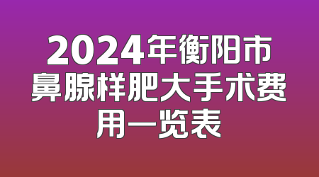 2024年衡阳市鼻腺样肥大手术费用一览表