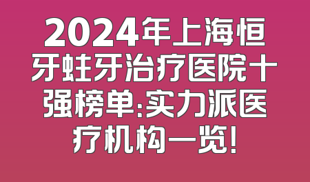 2024年上海恒牙蛀牙治疗医院十强榜单：实力派医疗机构一览！
