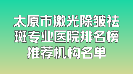太原市激光除皱祛斑专业医院排名榜推荐机构名单