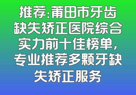 推荐：莆田市牙齿缺失矫正医院综合实力前十佳榜单，专业推荐多颗牙缺失矫正服务