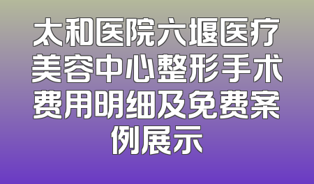太和医院六堰医疗美容中心整形手术费用明细及免费案例展示