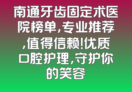 南通牙齿固定术医院榜单，专业推荐，值得信赖！优质口腔护理，守护你的笑容