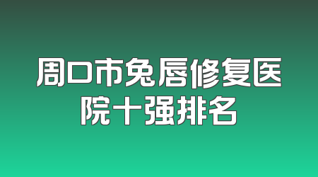 周口市兔唇修复医院十强排名