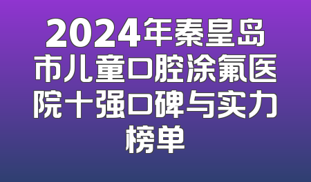 2024年秦皇岛市儿童口腔涂氟医院十强口碑与实力榜单