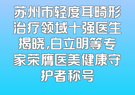 苏州市轻度耳畸形治疗领域十强医生揭晓，白立明等专家荣膺医美健康守护者称号