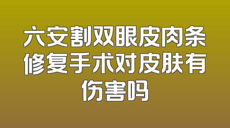 六安割双眼皮肉条修复手术对皮肤有伤害吗