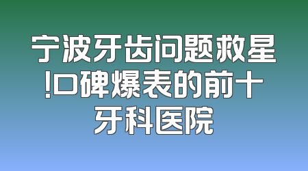 宁波牙齿问题救星！口碑爆表的前十牙科医院
