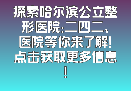 探索哈尔滨公立整形医院：二四二、医院等你来了解！点击获取更多信息！