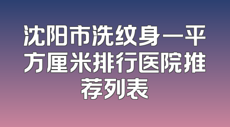 沈阳市洗纹身一平方厘米排行医院推荐列表