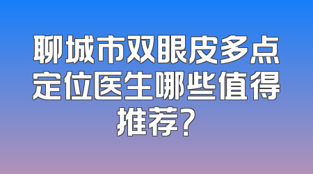 聊城市双眼皮多点定位医生哪些值得推荐？