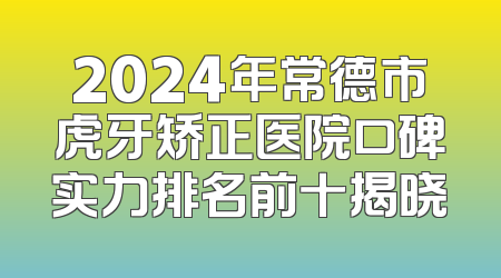2024年常德市虎牙矫正医院口碑实力排名前十揭晓