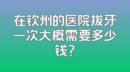 在钦州的医院拔牙一次大概需要多少钱？