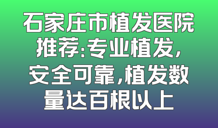 石家庄市植发医院推荐：专业植发，安全可靠，植发数量达百根以上