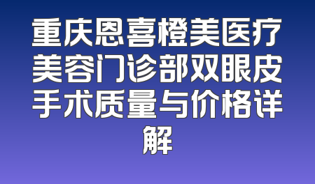 重庆恩喜橙美医疗美容门诊部双眼皮手术质量与价格详解
