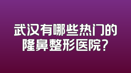 武汉有哪些热门的隆鼻整形医院？