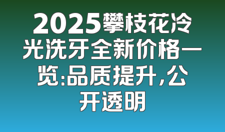 2025攀枝花冷光洗牙全新价格一览：品质提升，公开透明