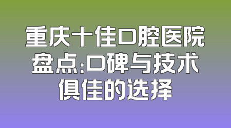 重庆十佳口腔医院盘点：口碑与技术俱佳的选择