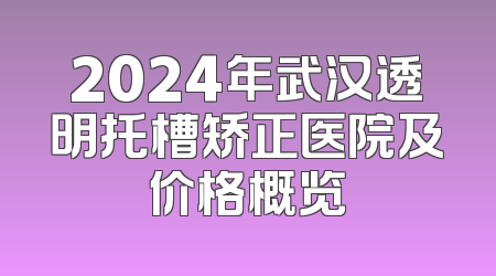 2024年武汉透明托槽矫正医院及价格概览