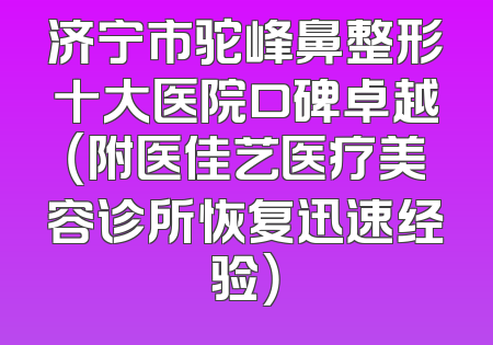 济宁市驼峰鼻整形十大医院口碑卓越（附医佳艺医疗美容诊所恢复迅速经验）