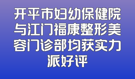 开平市妇幼保健院与江门福康整形美容门诊部均获实力派好评