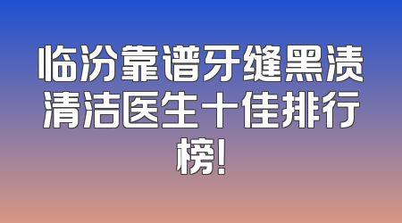 临汾靠谱牙缝黑渍清洁医生十佳排行榜！