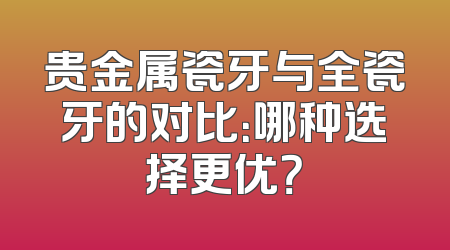 贵金属瓷牙与全瓷牙的对比：哪种选择更优？