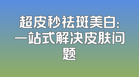 超皮秒祛斑美白：一站式解决皮肤问题
