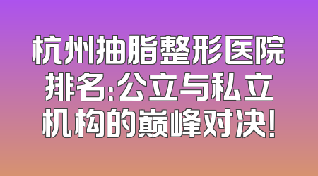 杭州抽脂整形医院排名：公立与私立机构的巅峰对决！