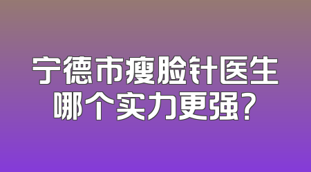 宁德市瘦脸针医生哪个实力更强？
