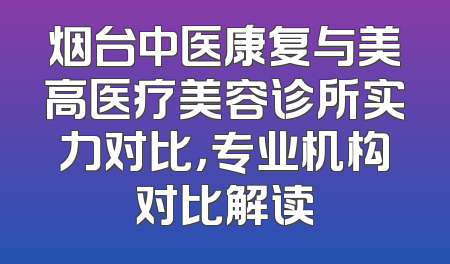 烟台中医康复与美高医疗美容诊所实力对比，专业机构对比解读