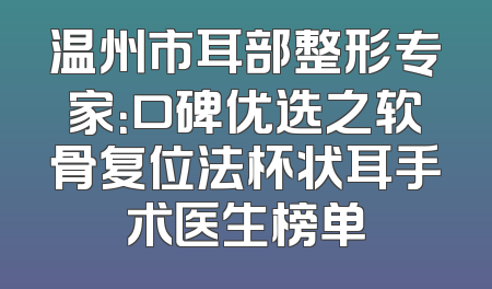 温州市耳部整形专家：口碑优选之软骨复位法杯状耳手术医生榜单