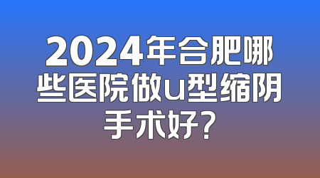 2024年合肥哪些医院做u型缩阴手术好？
