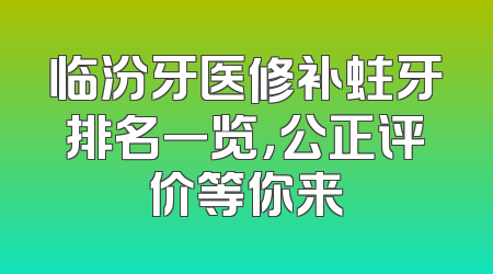 临汾牙医修补蛀牙排名一览，公正评价等你来