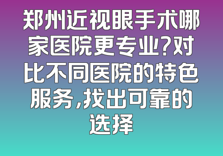 郑州近视眼手术哪家医院更专业？对比不同医院的特色服务，找出可靠的选择