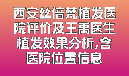 西安丝倍梵植发医院评价及王禹医生植发效果分析，含医院位置信息