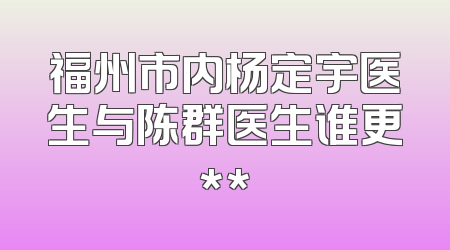 福州市内杨定宇医生与陈群医生谁更**