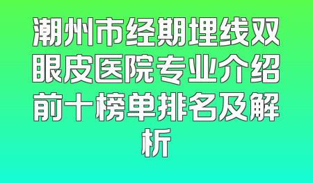 潮州市经期埋线双眼皮医院专业介绍前十榜单排名及解析