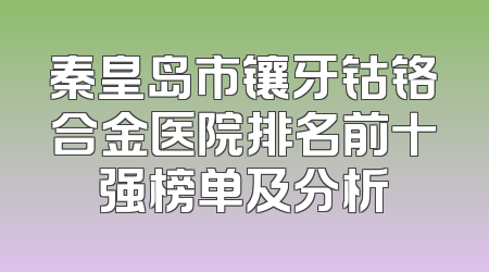 秦皇岛市镶牙钴铬合金医院排名前十强榜单及分析