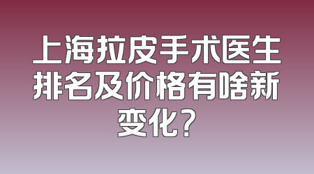 上海拉皮手术医生排名及价格有啥新变化？