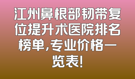 江州鼻根部韧带复位提升术医院排名榜单，专业价格一览表！