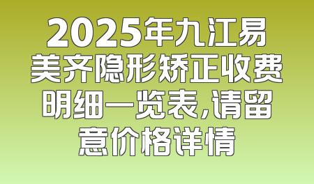 2025年九江易美齐隐形矫正收费明细一览表，请留意价格详情
