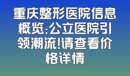 重庆整形医院信息概览：公立医院引领潮流！请查看价格详情